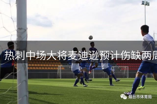 热刺中场大将麦迪逊预计伤缺两周 边路新援即将归队