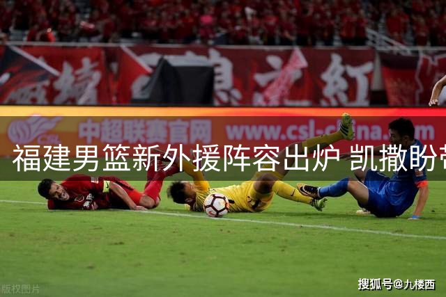 福建男篮新外援阵容出炉 凯撒盼带队重返季后赛