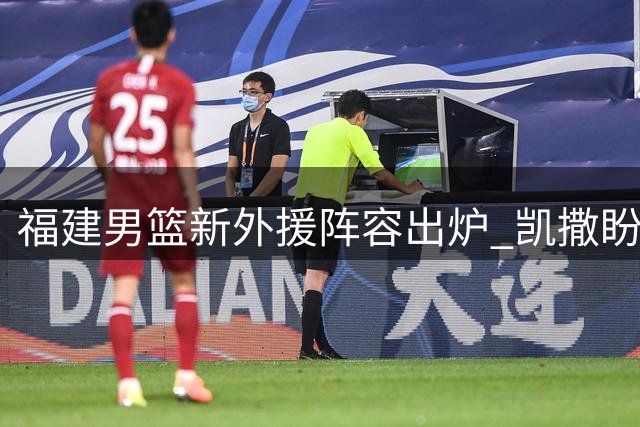 福建男篮新外援阵容出炉 凯撒盼带队重返季后赛